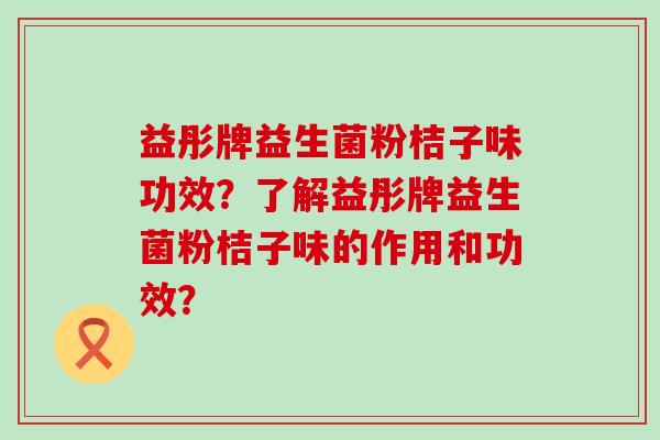 益彤牌益生菌粉桔子味功效？了解益彤牌益生菌粉桔子味的作用和功效？