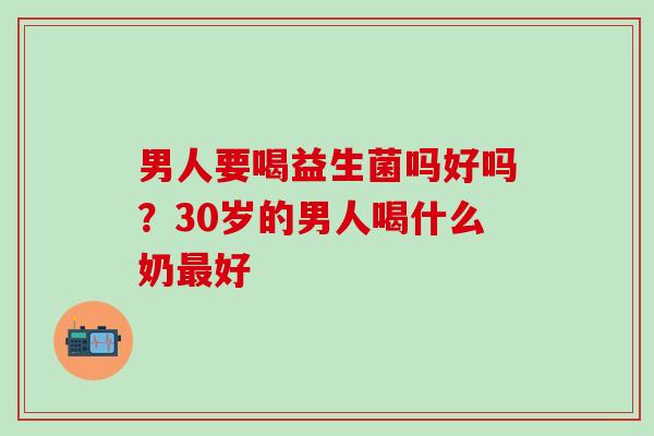 男人要喝益生菌吗好吗？30岁的男人喝什么奶好