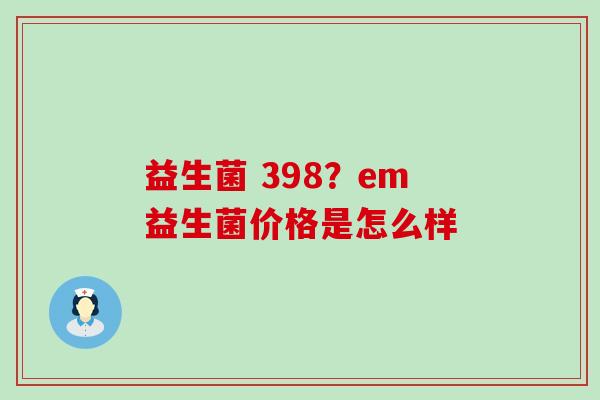 益生菌 398？em益生菌价格是怎么样