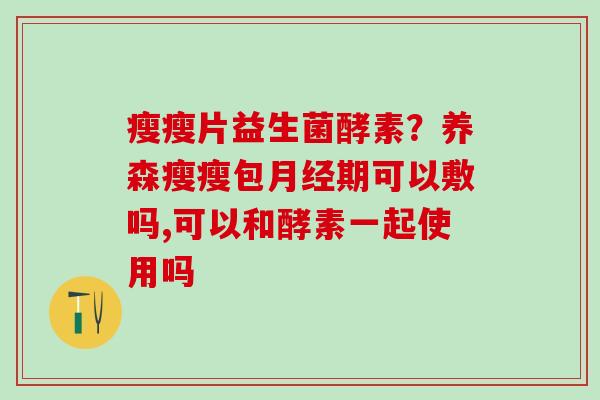 瘦瘦片益生菌酵素？养森瘦瘦包期可以敷吗,可以和酵素一起使用吗