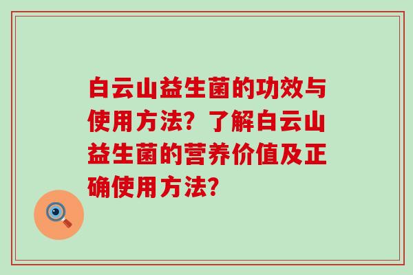 白云山益生菌的功效与使用方法？了解白云山益生菌的营养价值及正确使用方法？