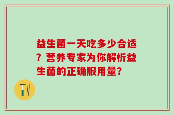 益生菌一天吃多少合适？营养专家为你解析益生菌的正确服用量？