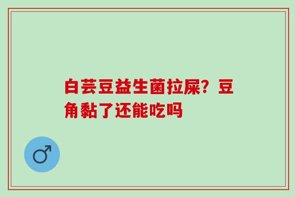 白芸豆益生菌拉屎？豆角黏了还能吃吗