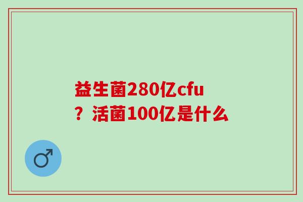 益生菌280亿cfu？活菌100亿是什么