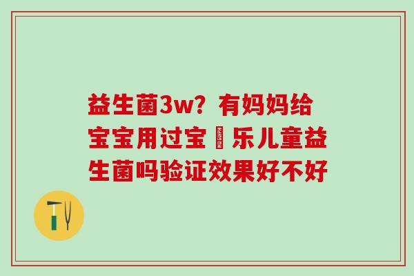 益生菌3w？有妈妈给宝宝用过宝珼乐儿童益生菌吗验证效果好不好