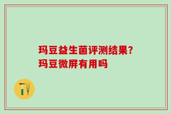 玛豆益生菌评测结果？玛豆微屏有用吗