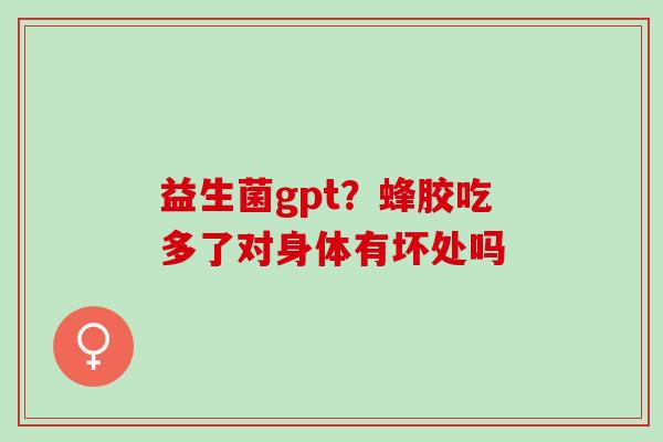 益生菌gpt？蜂胶吃多了对身体有坏处吗