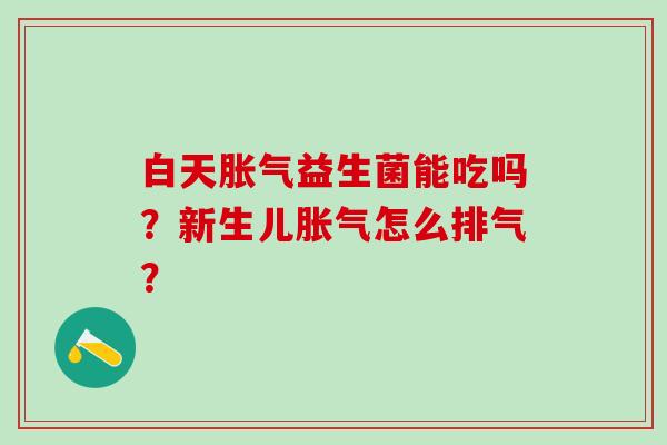白天益生菌能吃吗？新生儿怎么排气？