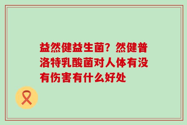益然健益生菌？然健普洛特乳酸菌对人体有没有伤害有什么好处