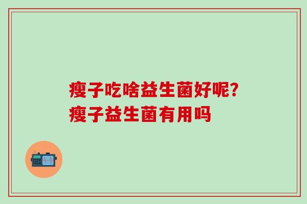 瘦子吃啥益生菌好呢？瘦子益生菌有用吗