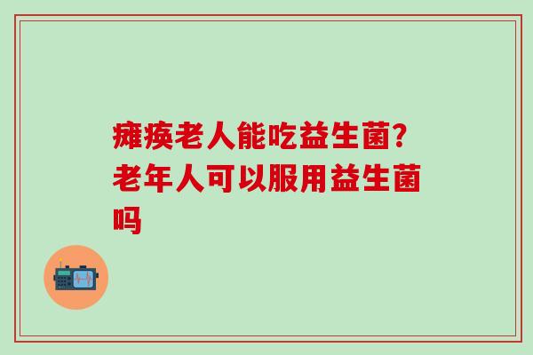 瘫痪老人能吃益生菌？老年人可以服用益生菌吗