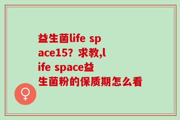 益生菌life space15？求教,life space益生菌粉的保质期怎么看