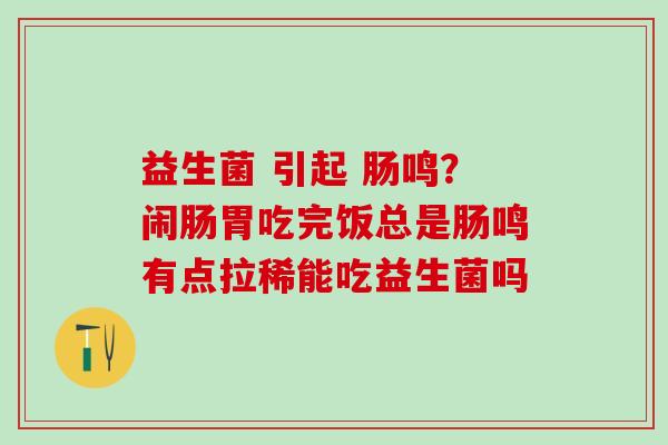 益生菌 引起 肠鸣？闹肠胃吃完饭总是肠鸣有点拉稀能吃益生菌吗
