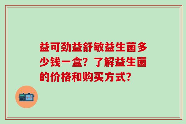 益可劲益舒敏益生菌多少钱一盒？了解益生菌的价格和购买方式？