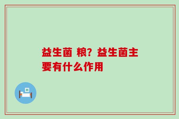 益生菌 粮？益生菌主要有什么作用