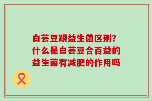 白芸豆跟益生菌区别？什么是白芸豆合百益的益生菌有的作用吗