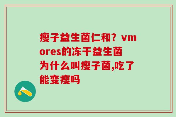 瘦子益生菌仁和？vmores的冻干益生菌为什么叫瘦子菌,吃了能变瘦吗