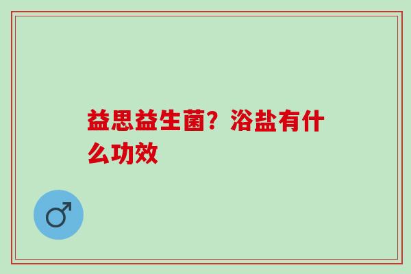 益思益生菌？浴盐有什么功效