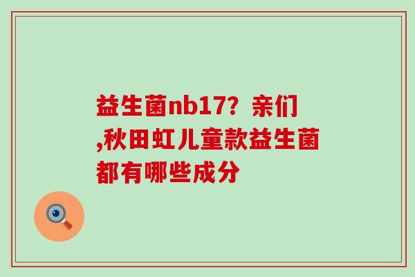 益生菌nb17？亲们,秋田虹儿童款益生菌都有哪些成分