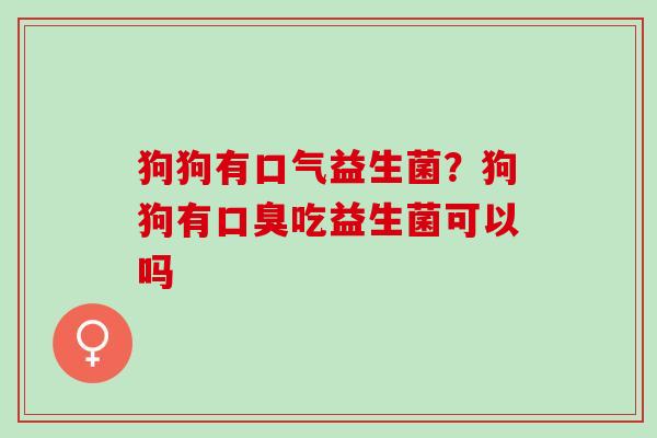 狗狗有口气益生菌？狗狗有吃益生菌可以吗