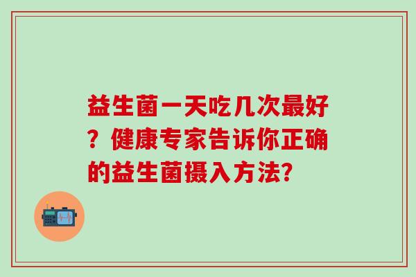 益生菌一天吃几次好？健康专家告诉你正确的益生菌摄入方法？