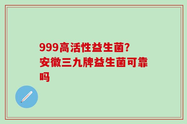 999高活性益生菌？安徽三九牌益生菌可靠吗