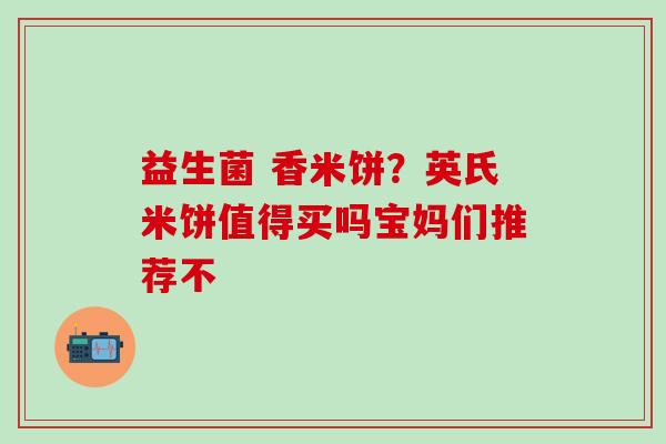 益生菌 香米饼？英氏米饼值得买吗宝妈们推荐不