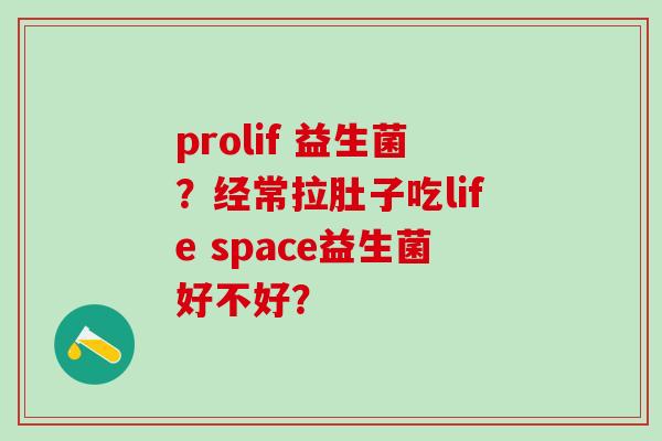prolif 益生菌？经常拉肚子吃life space益生菌好不好？