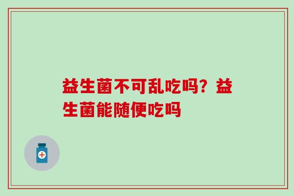 益生菌不可乱吃吗？益生菌能随便吃吗