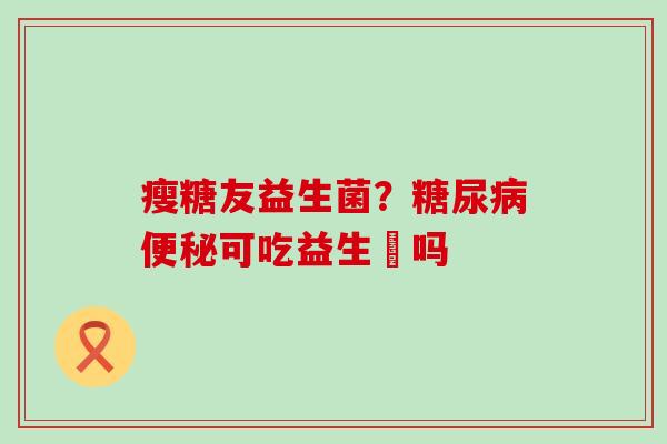 瘦糖友益生菌？可吃益生囷吗