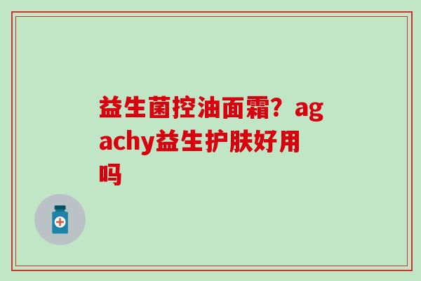 益生菌控油面霜？agachy益生护肤好用吗