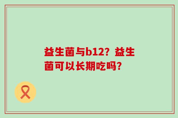 益生菌与b12？益生菌可以长期吃吗？