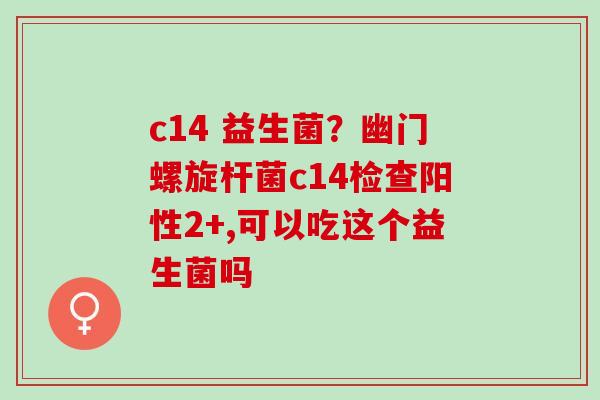 c14 益生菌？幽门螺旋杆菌c14检查阳性2+,可以吃这个益生菌吗
