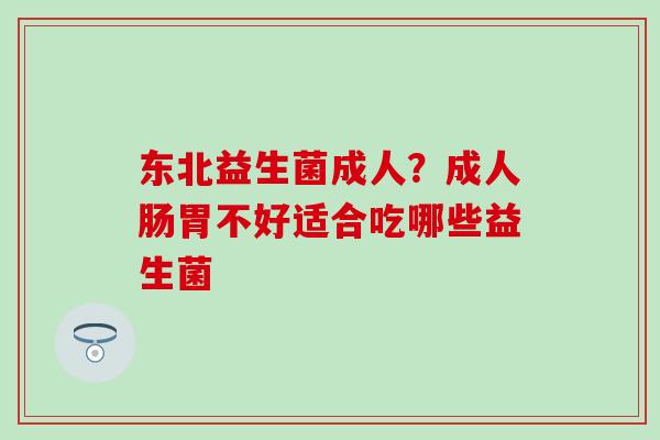 东北益生菌成人？成人肠胃不好适合吃哪些益生菌
