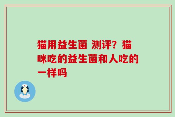 猫用益生菌 测评？猫咪吃的益生菌和人吃的一样吗