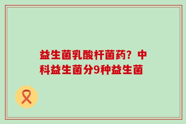 益生菌乳酸杆菌药？中科益生菌分9种益生菌