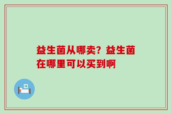 益生菌从哪卖？益生菌在哪里可以买到啊