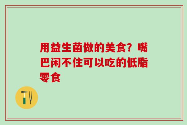 用益生菌做的美食？嘴巴闲不住可以吃的低脂零食