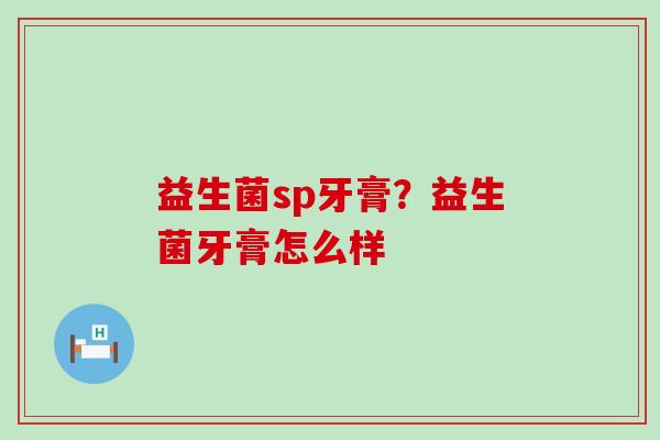 益生菌sp牙膏？益生菌牙膏怎么样