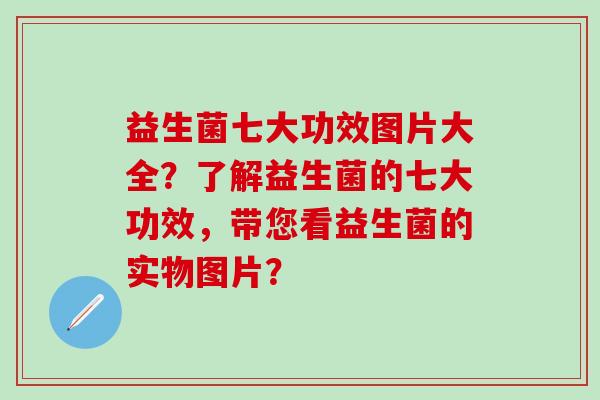 益生菌七大功效图片大全？了解益生菌的七大功效，带您看益生菌的实物图片？