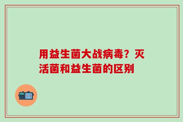 用益生菌大战？灭活菌和益生菌的区别