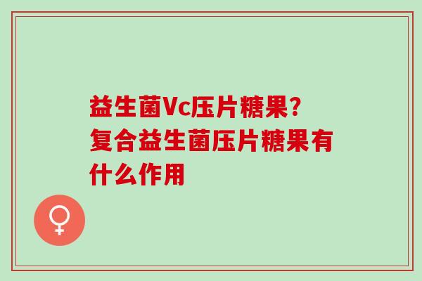 益生菌Vc压片糖果？复合益生菌压片糖果有什么作用