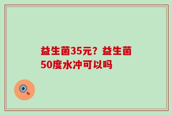 益生菌35元？益生菌50度水冲可以吗