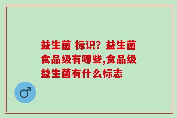 益生菌 标识？益生菌食品级有哪些,食品级益生菌有什么标志