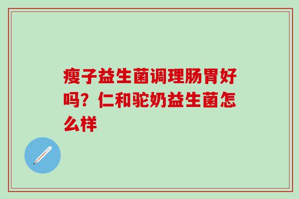 瘦子益生菌调理肠胃好吗？仁和驼奶益生菌怎么样