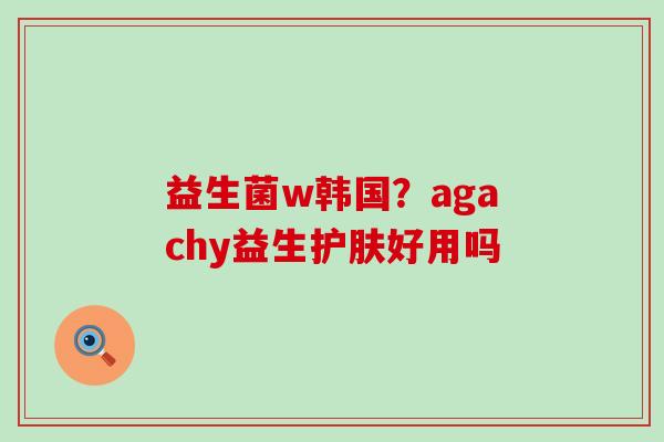 益生菌w韩国？agachy益生护肤好用吗