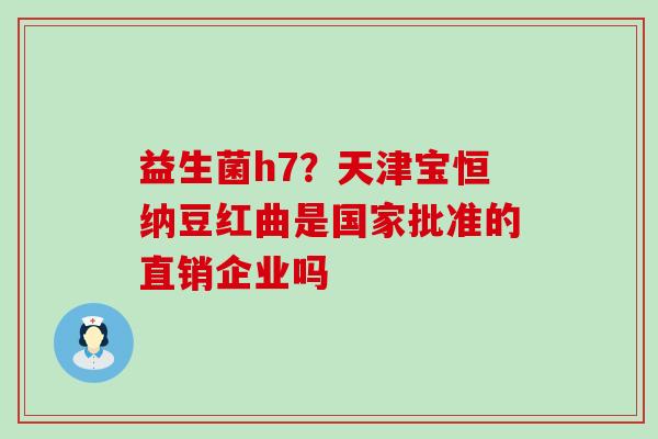 益生菌h7？天津宝恒纳豆红曲是国家批准的直销企业吗