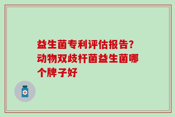 益生菌专利评估报告？动物双歧杆菌益生菌哪个牌子好