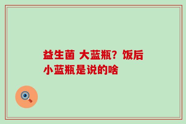 益生菌 大蓝瓶？饭后小蓝瓶是说的啥