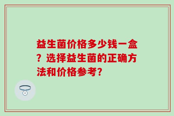 益生菌价格多少钱一盒？选择益生菌的正确方法和价格参考？